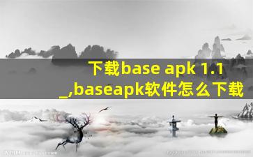 下载base apk 1.1_,baseapk软件怎么下载
